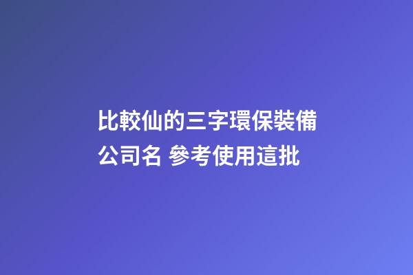 比較仙的三字環保裝備公司名 參考使用這批-第1張-公司起名-玄機派